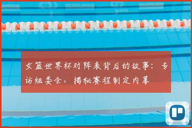 女篮世界杯对阵表背后的故事：专访组委会，揭秘赛程制定内幕
