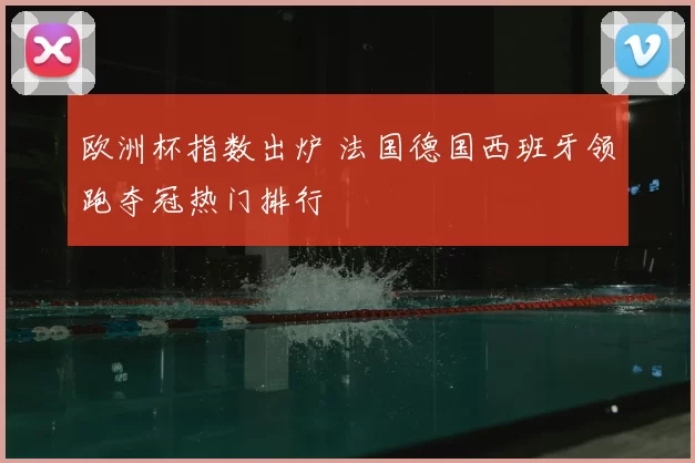 欧洲杯指数出炉 法国德国西班牙领跑夺冠热门排行