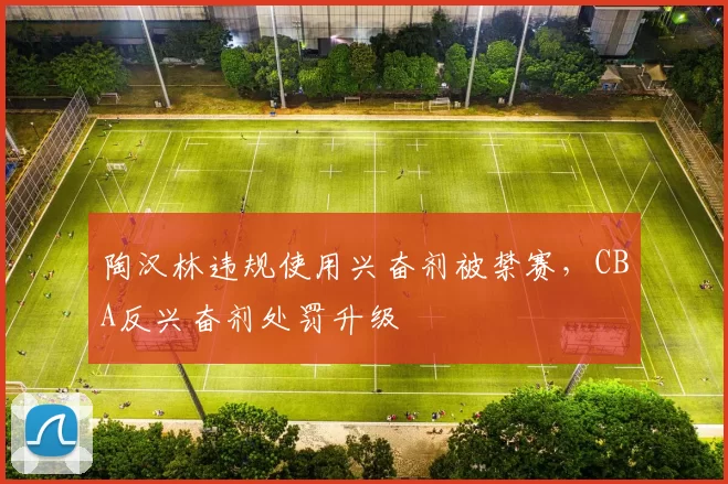 陶汉林违规使用兴奋剂被禁赛，CBA反兴奋剂处罚升级