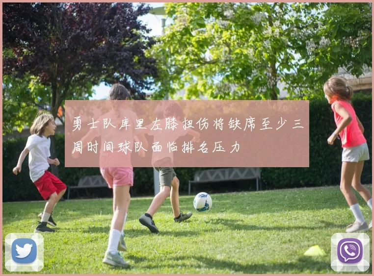 勇士队库里左膝扭伤将缺席至少三周时间球队面临排名压力