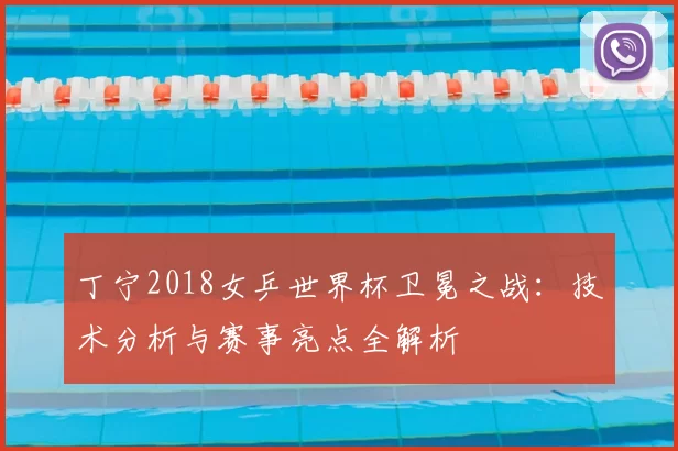 丁宁2018女乒世界杯卫冕之战：技术分析与赛事亮点全解析