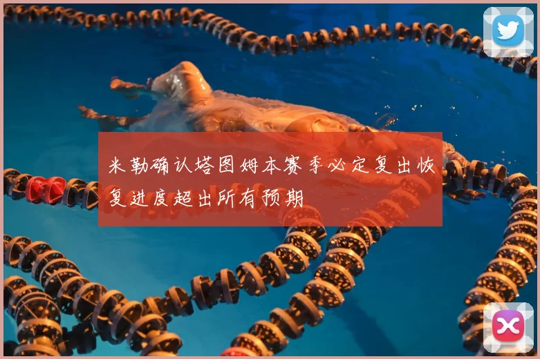 米勒确认塔图姆本赛季必定复出恢复进度超出所有预期