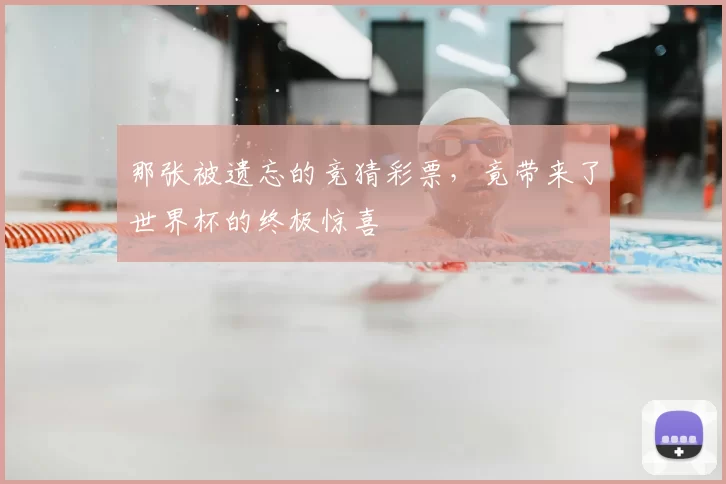 那张被遗忘的竞猜彩票，竟带来了世界杯的终极惊喜