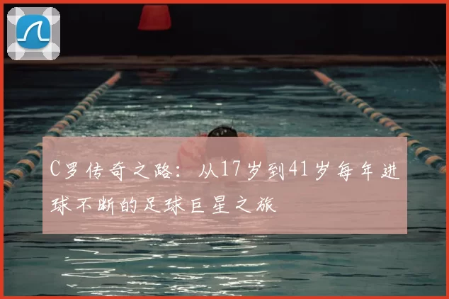 C罗传奇之路：从17岁到41岁每年进球不断的足球巨星之旅