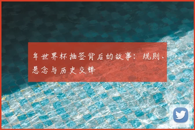 年世界杯抽签背后的故事：规则、悬念与历史交锋