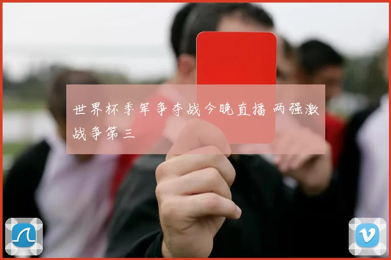 世界杯季军争夺战今晚直播 两强激战争第三