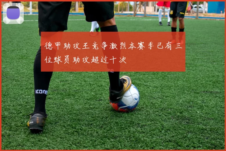 德甲助攻王竞争激烈本赛季已有三位球员助攻超过十次
