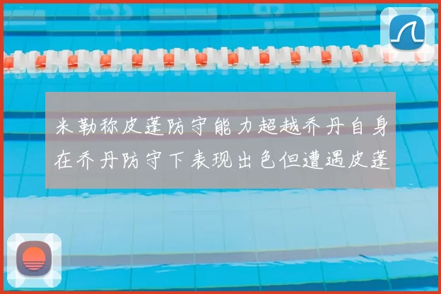 米勒称皮蓬防守能力超越乔丹自身在乔丹防守下表现出色但遭遇皮蓬阻击