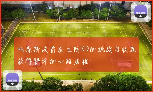 帕森斯谈首发主防KD的挑战与收获获得赞许的心路历程