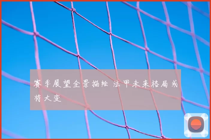 赛季展望全景描绘 法甲未来格局或将大变