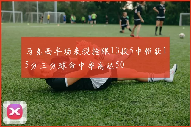 马克西半场表现抢眼13投5中斩获15分三分球命中率高达50
