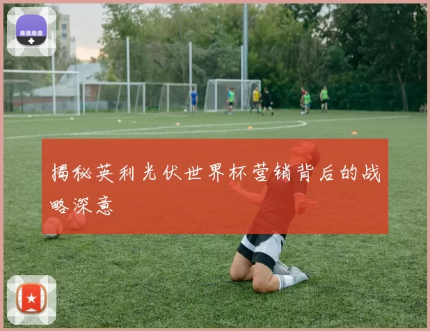 揭秘英利光伏世界杯营销背后的战略深意