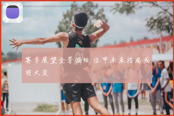 赛季展望全景描绘 法甲未来格局或将大变