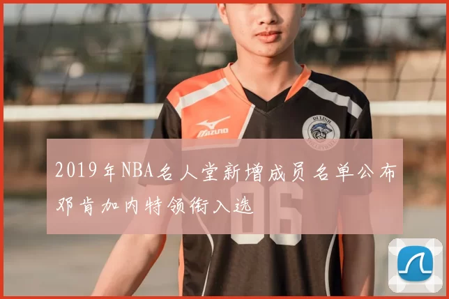 2019年NBA名人堂新增成员名单公布邓肯加内特领衔入选