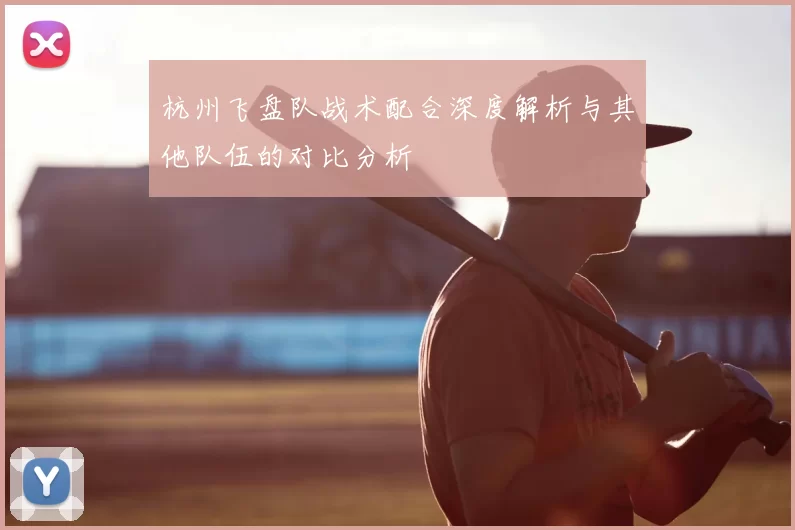 杭州飞盘队战术配合深度解析与其他队伍的对比分析