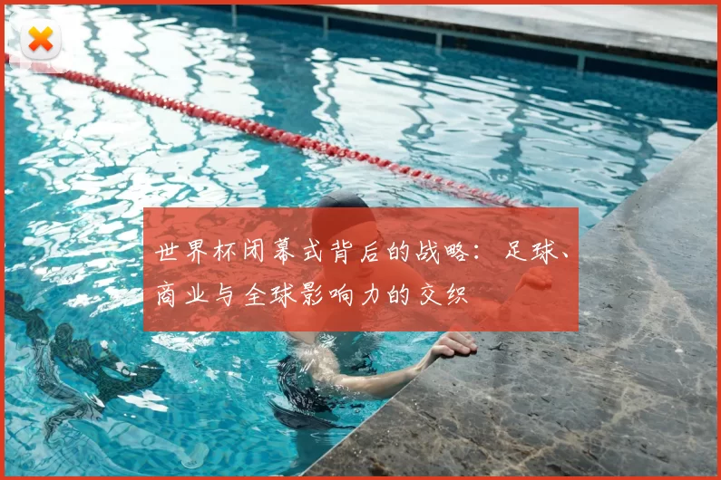 世界杯闭幕式背后的战略：足球、商业与全球影响力的交织