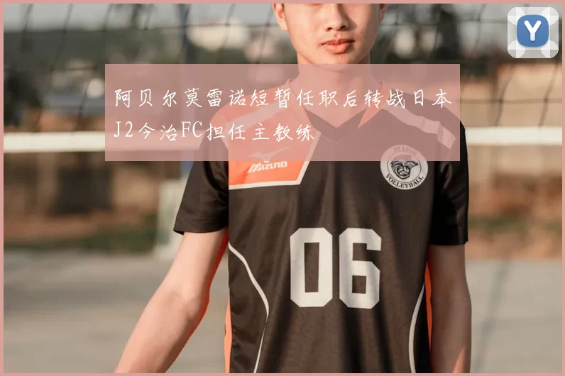 阿贝尔莫雷诺短暂任职后转战日本J2今治FC担任主教练