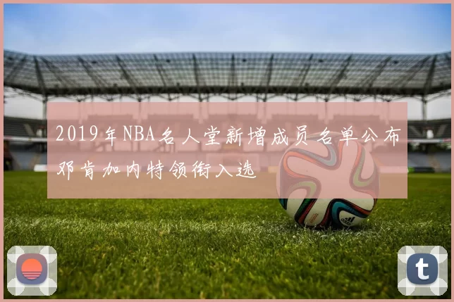 2019年NBA名人堂新增成员名单公布邓肯加内特领衔入选
