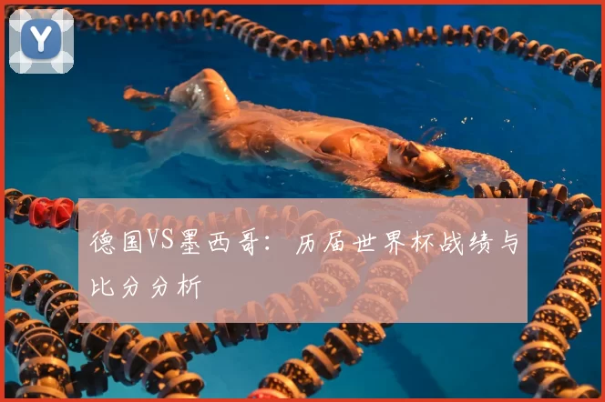 德国VS墨西哥：历届世界杯战绩与比分分析