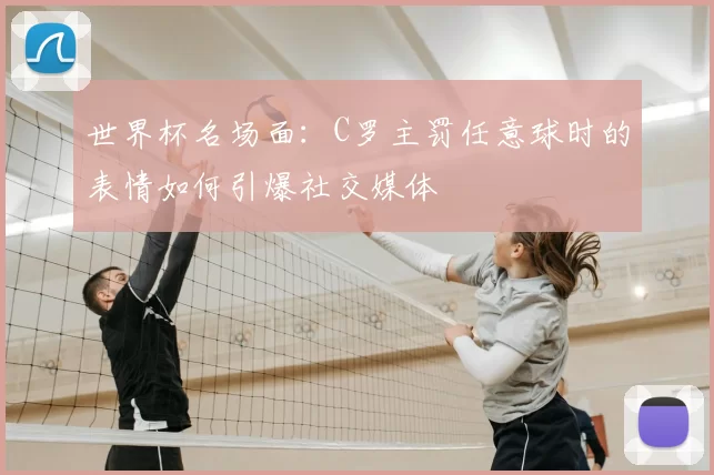 世界杯名场面:C罗主罚任意球时的表情如何引爆社交媒体