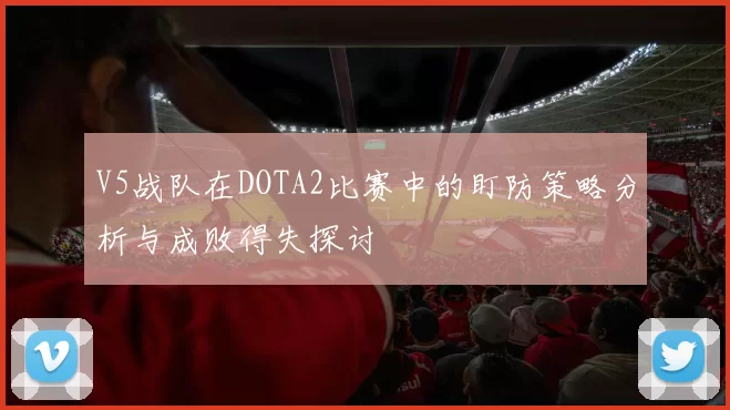 V5战队在DOTA2比赛中的盯防策略分析与成败得失探讨