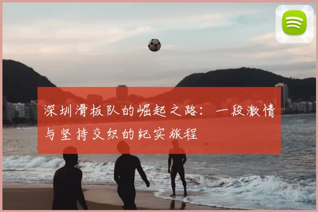 深圳滑板队的崛起之路：一段激情与坚持交织的纪实旅程