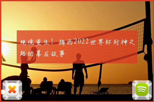 绝境重生！梅西2022世界杯封神之路的幕后故事