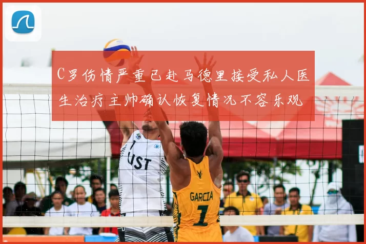 C罗伤情严重已赴马德里接受私人医生治疗主帅确认恢复情况不容乐观