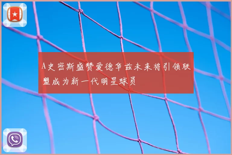 A史密斯盛赞爱德华兹未来将引领联盟成为新一代明星球员
