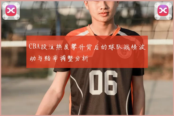 CBA投注热度攀升背后的球队战绩波动与赔率调整分析