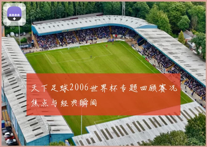 天下足球2006世界杯专题回顾赛况焦点与经典瞬间