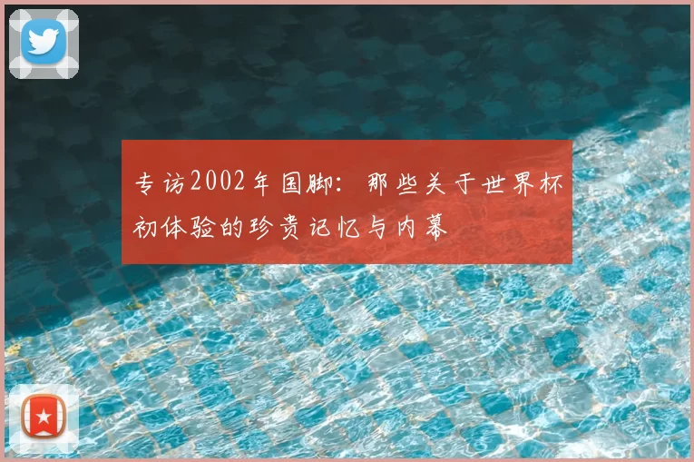 专访2002年国脚：那些关于世界杯初体验的珍贵记忆与内幕
