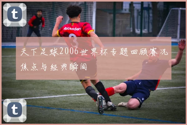 天下足球2006世界杯专题回顾赛况焦点与经典瞬间