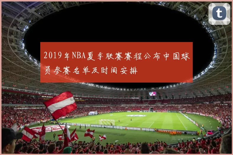 2019年NBA夏季联赛赛程公布中国球员参赛名单及时间安排