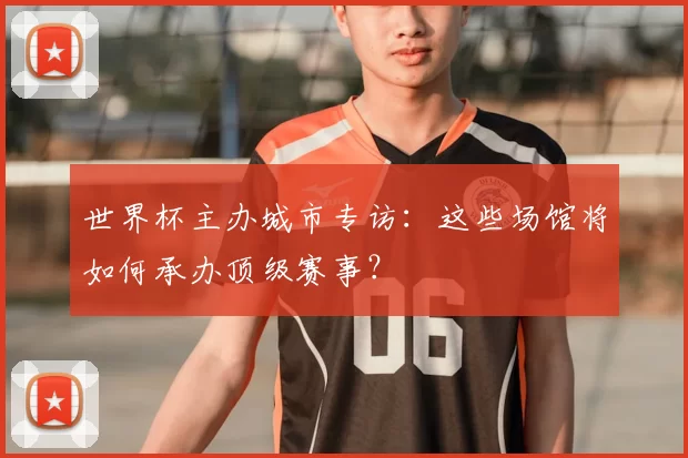 世界杯主办城市专访：这些场馆将如何承办顶级赛事？