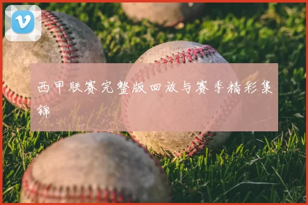 西甲联赛完整版回放与赛季精彩集锦