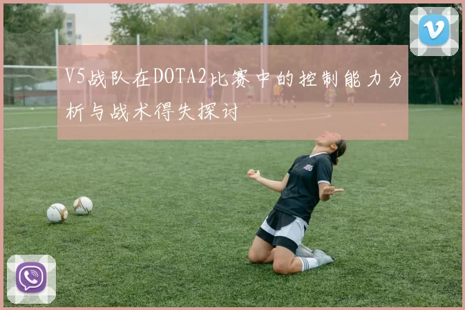 V5战队在DOTA2比赛中的控制能力分析与战术得失探讨