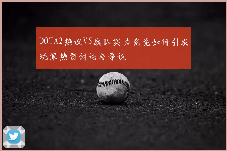 DOTA2热议V5战队实力究竟如何引发玩家热烈讨论与争议