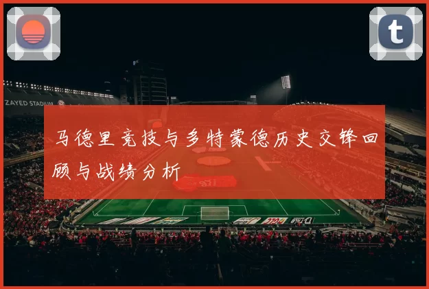 马德里竞技与多特蒙德历史交锋回顾与战绩分析