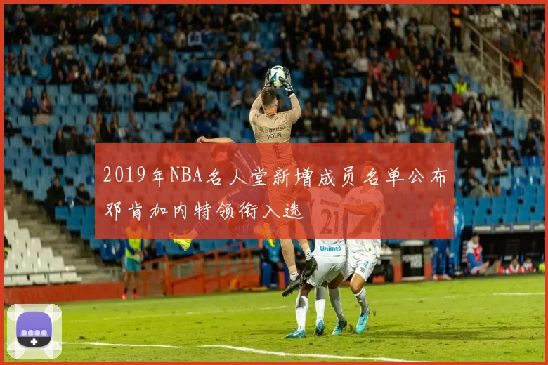 2019年NBA名人堂新增成员名单公布邓肯加内特领衔入选