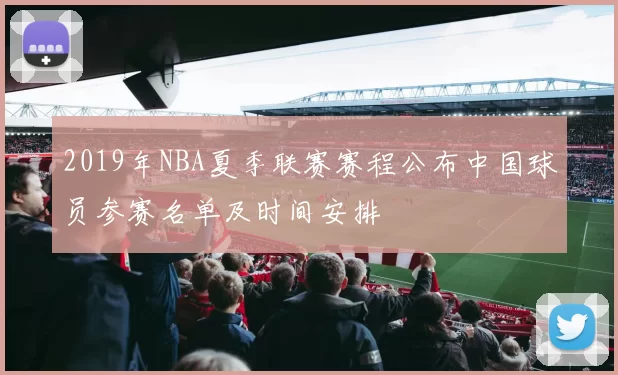 2019年NBA夏季联赛赛程公布中国球员参赛名单及时间安排