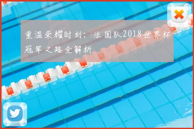 重温荣耀时刻：法国队2018世界杯冠军之路全解析