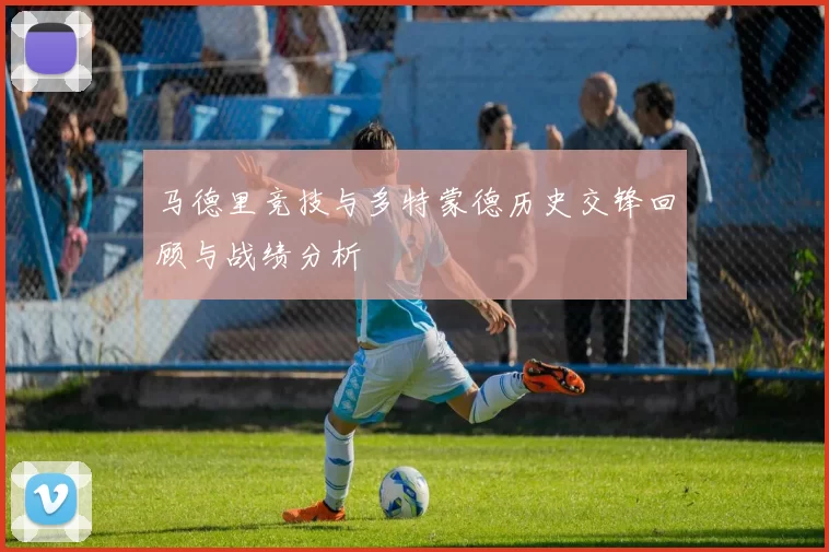 马德里竞技与多特蒙德历史交锋回顾与战绩分析