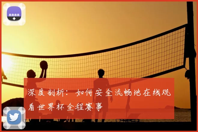 深度剖析:如何安全流畅地在线观看世界杯全程赛事