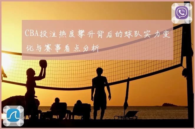CBA投注热度攀升背后的球队实力变化与赛事看点分析