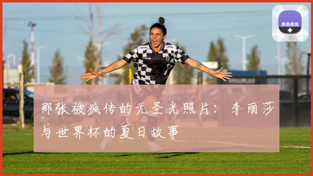 那张被疯传的无圣光照片：李丽莎与世界杯的夏日故事