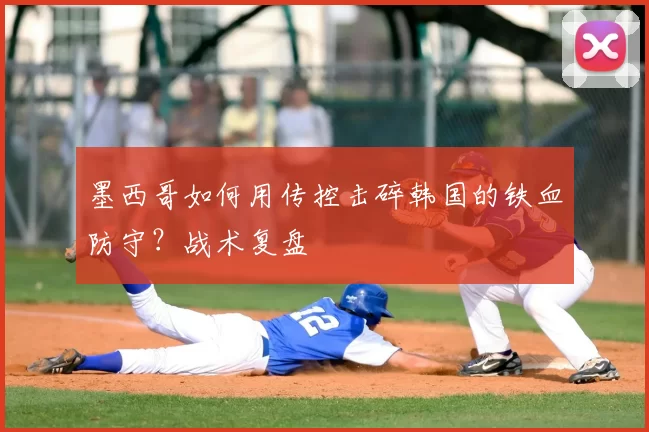 墨西哥如何用传控击碎韩国的铁血防守？战术复盘