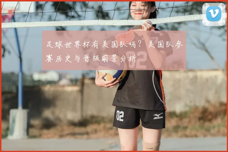 足球世界杯有美国队吗?美国队参赛历史与晋级前景分析