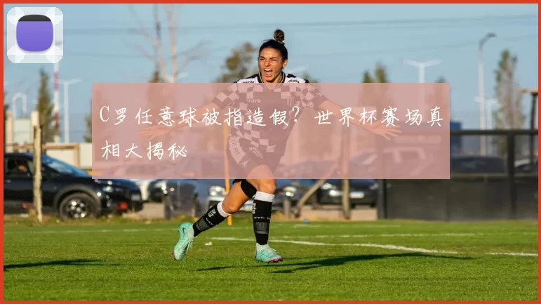 C罗任意球被指造假？世界杯赛场真相大揭秘