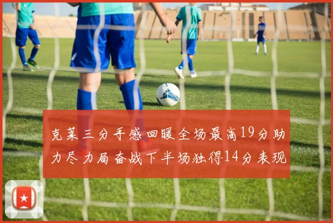 克莱三分手感回暖全场最高19分助力尽力局奋战下半场独得14分表现抢眼